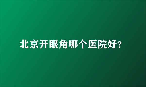 北京开眼角哪个医院好？