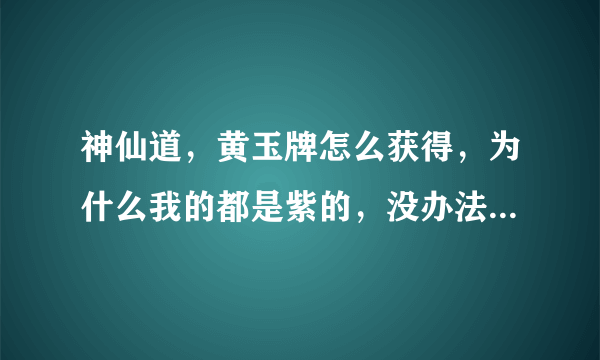 神仙道，黄玉牌怎么获得，为什么我的都是紫的，没办法炼制杨戬要的。