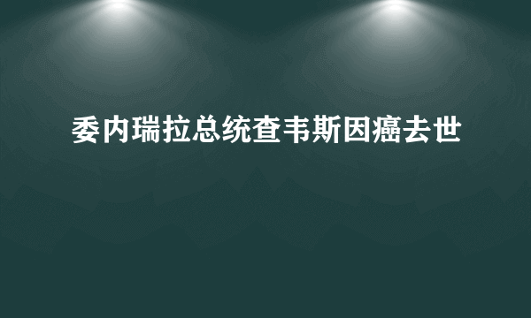 委内瑞拉总统查韦斯因癌去世