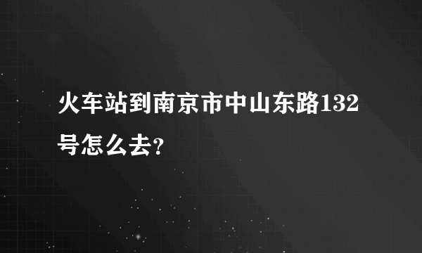 火车站到南京市中山东路132号怎么去？