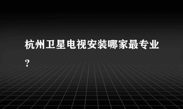 杭州卫星电视安装哪家最专业？