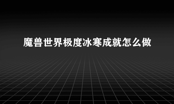 魔兽世界极度冰寒成就怎么做