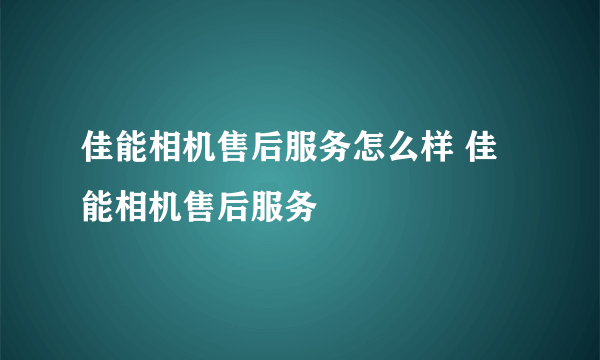 佳能相机售后服务怎么样 佳能相机售后服务