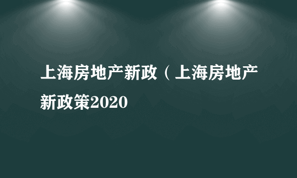 上海房地产新政（上海房地产新政策2020