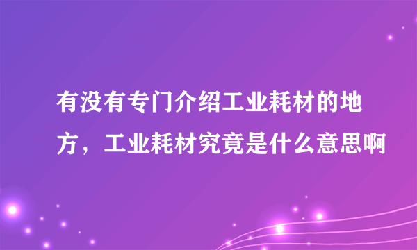 有没有专门介绍工业耗材的地方，工业耗材究竟是什么意思啊