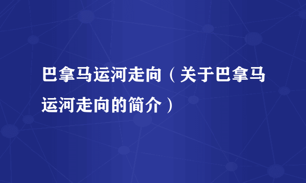 巴拿马运河走向（关于巴拿马运河走向的简介）