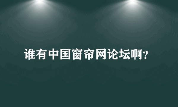 谁有中国窗帘网论坛啊？