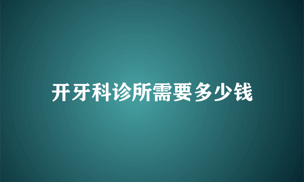 开牙科诊所需要多少钱