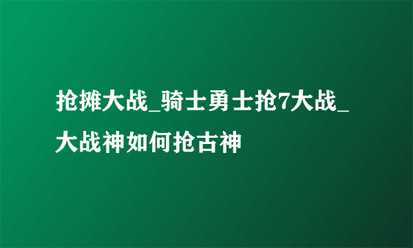抢摊大战_骑士勇士抢7大战_大战神如何抢古神