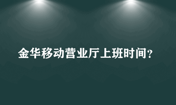 金华移动营业厅上班时间？