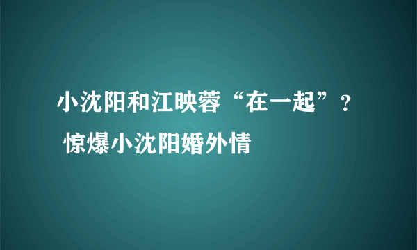 小沈阳和江映蓉“在一起”？ 惊爆小沈阳婚外情