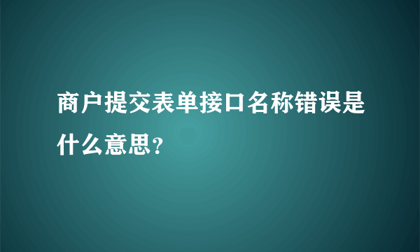 商户提交表单接口名称错误是什么意思？