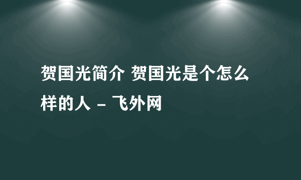 贺国光简介 贺国光是个怎么样的人 - 飞外网
