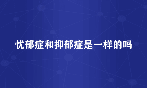 忧郁症和抑郁症是一样的吗