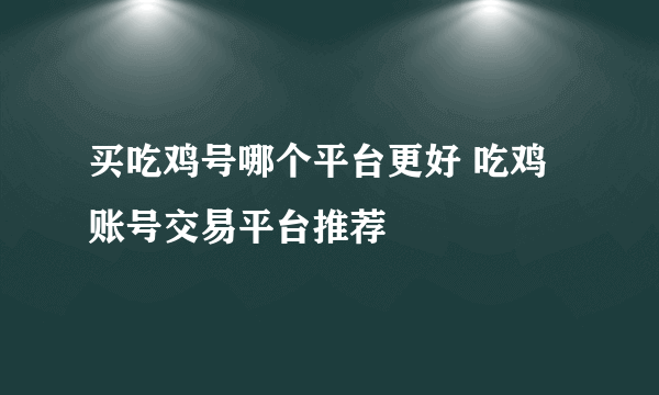 买吃鸡号哪个平台更好 吃鸡账号交易平台推荐