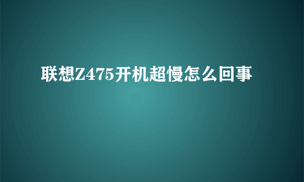 联想Z475开机超慢怎么回事