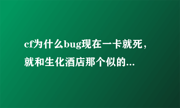 cf为什么bug现在一卡就死，就和生化酒店那个似的。沙漠风暴出来以后，好像都封了。