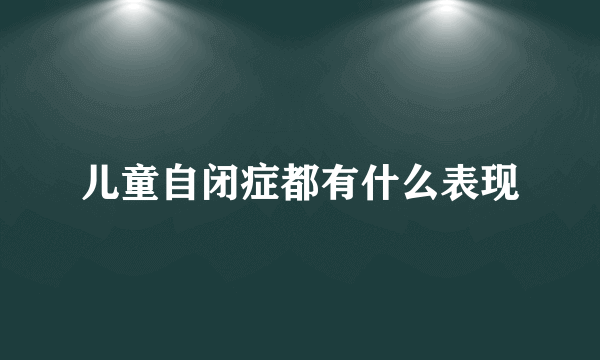 儿童自闭症都有什么表现