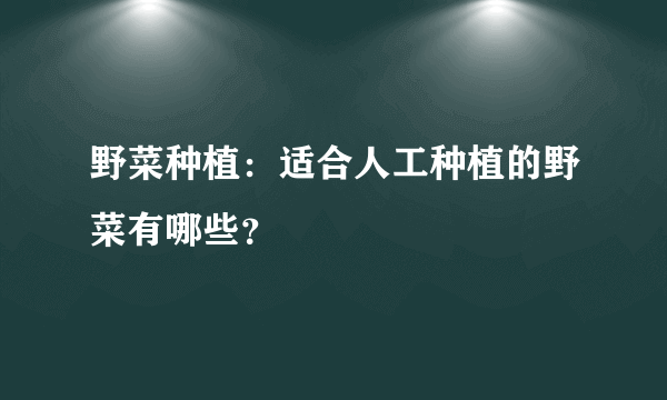 野菜种植：适合人工种植的野菜有哪些？
