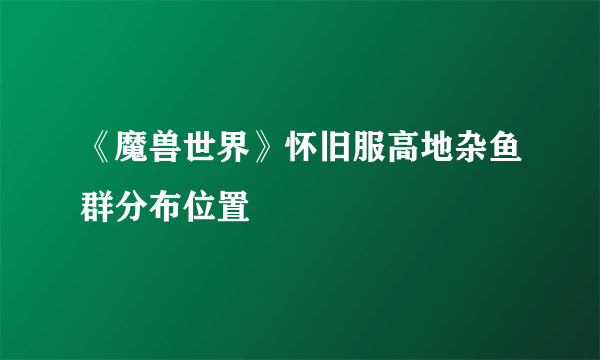 《魔兽世界》怀旧服高地杂鱼群分布位置