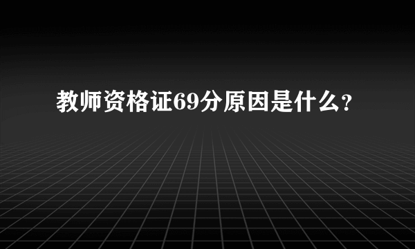 教师资格证69分原因是什么？