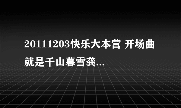 20111203快乐大本营 开场曲 就是千山暮雪龚琳娜 周笔畅那期