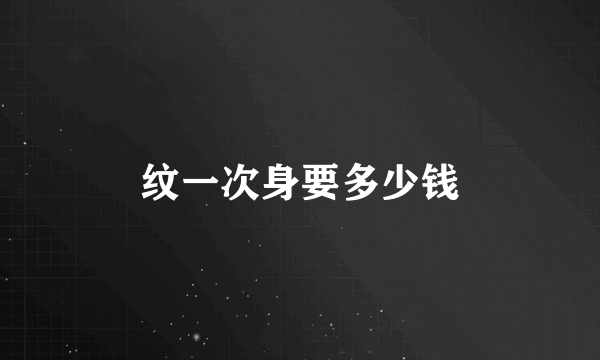 纹一次身要多少钱