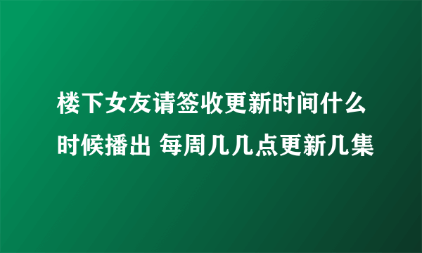 楼下女友请签收更新时间什么时候播出 每周几几点更新几集