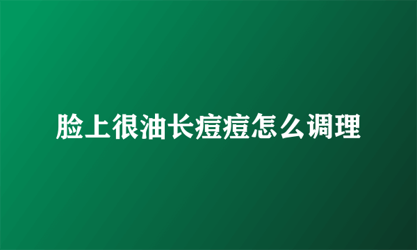 脸上很油长痘痘怎么调理