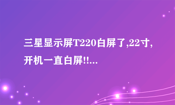 三星显示屏T220白屏了,22寸,开机一直白屏!!求解!!