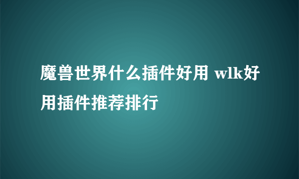 魔兽世界什么插件好用 wlk好用插件推荐排行