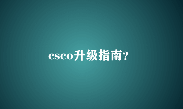 csco升级指南？