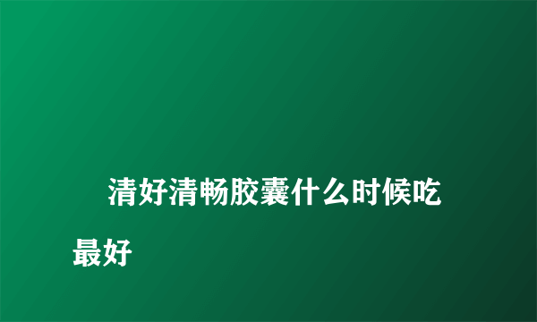 

    清好清畅胶囊什么时候吃最好

  