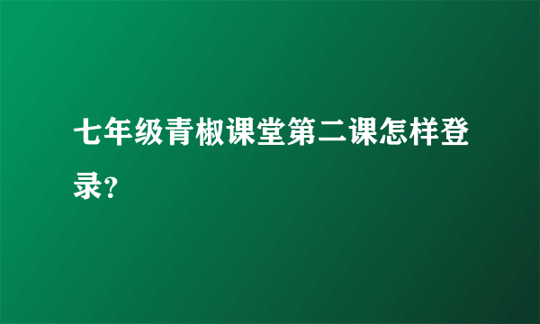七年级青椒课堂第二课怎样登录？