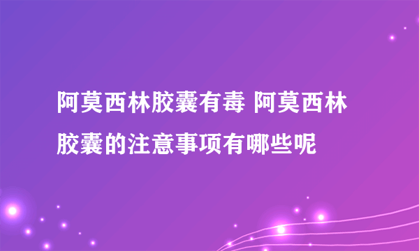 阿莫西林胶囊有毒 阿莫西林胶囊的注意事项有哪些呢