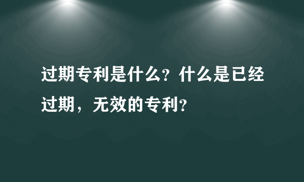过期专利是什么？什么是已经过期，无效的专利？