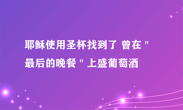 耶稣使用圣杯找到了 曾在＂最后的晚餐＂上盛葡萄酒