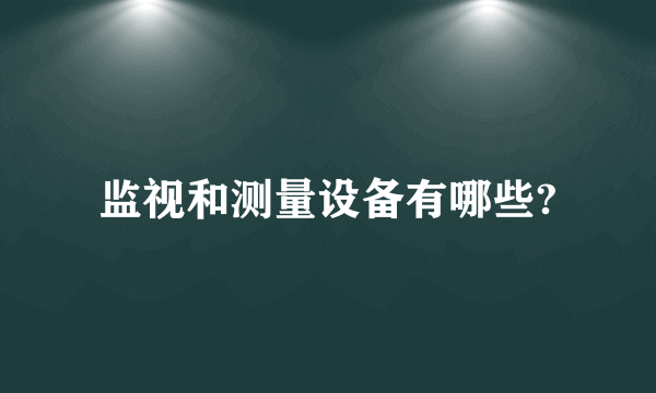监视和测量设备有哪些?