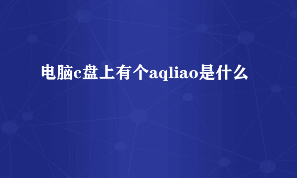 电脑c盘上有个aqliao是什么