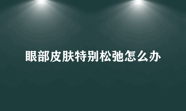 眼部皮肤特别松弛怎么办