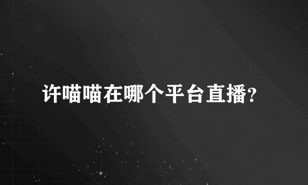许喵喵在哪个平台直播？