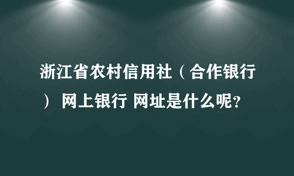 浙江省农村信用社（合作银行） 网上银行 网址是什么呢？