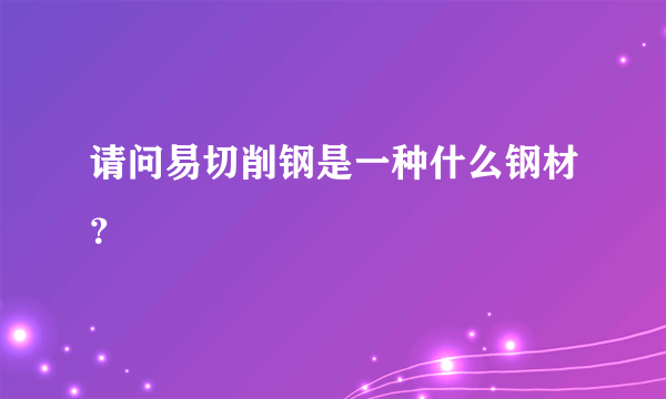 请问易切削钢是一种什么钢材？