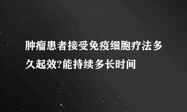 肿瘤患者接受免疫细胞疗法多久起效?能持续多长时间