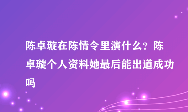 陈卓璇在陈情令里演什么？陈卓璇个人资料她最后能出道成功吗