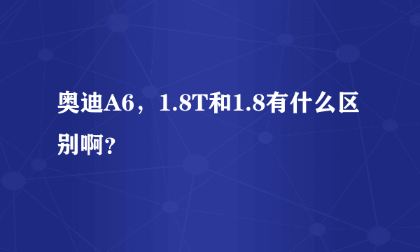 奥迪A6，1.8T和1.8有什么区别啊？