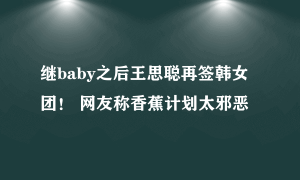 继baby之后王思聪再签韩女团！ 网友称香蕉计划太邪恶