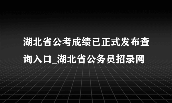 湖北省公考成绩已正式发布查询入口_湖北省公务员招录网