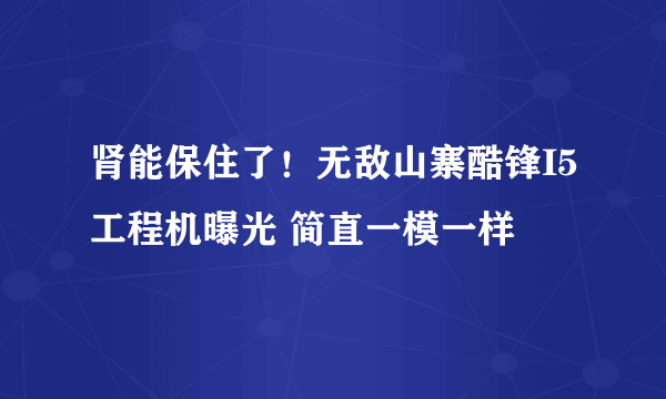 肾能保住了！无敌山寨酷锋I5工程机曝光 简直一模一样