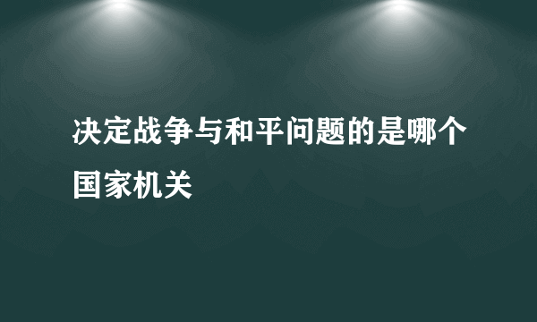 决定战争与和平问题的是哪个国家机关